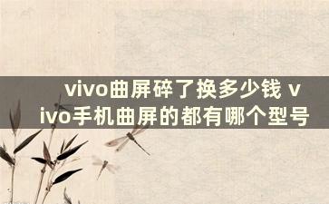 vivo曲屏碎了换多少钱 vivo手机曲屏的都有哪个型号